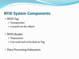 RFID System Components
 RFID Tag
 Transponder
 Located on the object
 RFID Reader
 Transceiver
 Can read and write data to Tag
 Data Processing Subsystem
 