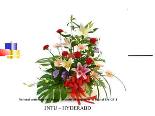 Welcome




                                       WELCOME




                                         W
                                         E
                                         L
                                         C
                                         O
                                         M
                                         E


National conference on Library Security Management in Digital Era -2011


                  JNTU – HYDERABD
 