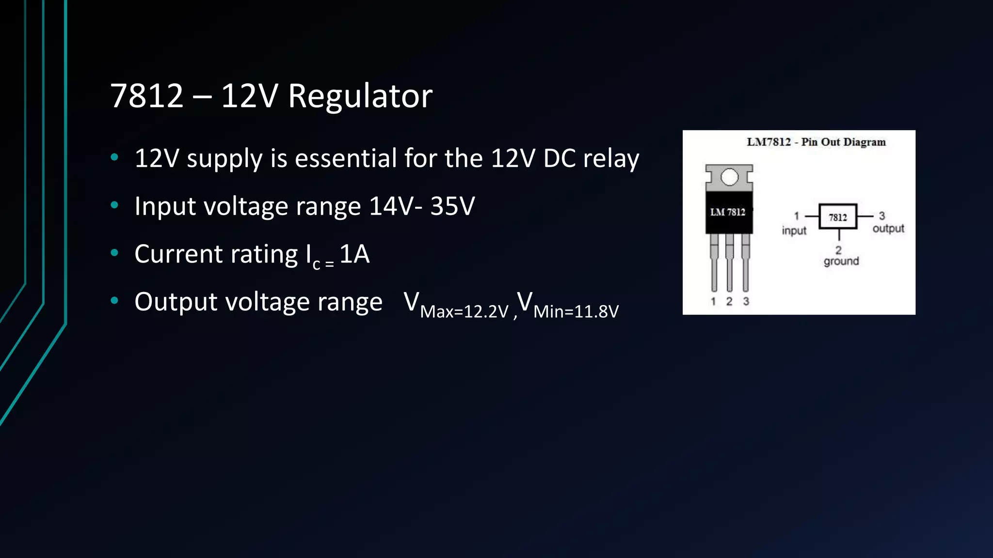 7812 – 12V Regulator • 12V supply is essential for the 12V DC relay • Input voltage range 14V- 35V • Current rating Ic = 1A • Output voltage range VMax=12.2V ,VMin=11.8V 