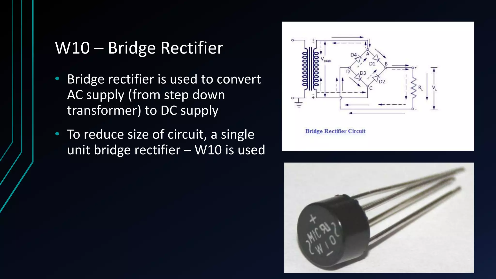 W10 – Bridge Rectifier • Bridge rectifier is used to convert AC supply (from step down transformer) to DC supply • To reduce size of circuit, a single unit bridge rectifier – W10 is used 
