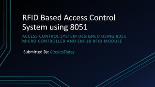 RFID Based Access Control
System using 8051
ACCESS CONTROL SYSTEM DESIGNED USING 8051
MICRO CONTROLLER AND EM-18 RFID MODULE
Submitted By: CircuitsToday
 