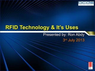RFID Technology & It’s UsesRFID Technology & It’s Uses
Presented by: Ron AbdyPresented by: Ron Abdy
33rdrd
July 2013July 2013
 