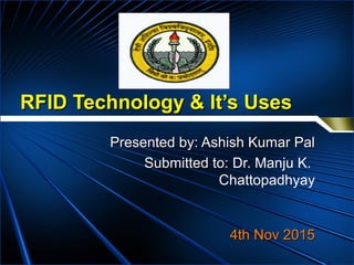 RFID Technology & It’s UsesRFID Technology & It’s Uses
Presented by: Ashish Kumar PalPresented by: Ashish Kumar Pal
Submitted to:Submitted to: Dr. Manju K.
Chattopadhyay
4th Nov 20154th Nov 2015
 