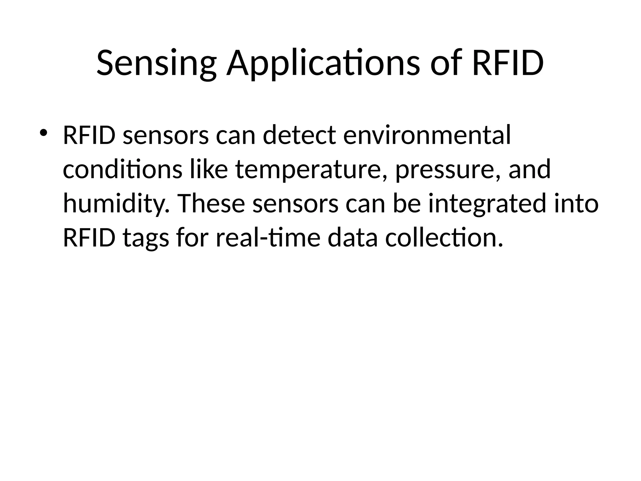 Sensing Applications of RFID
• RFID sensors can detect environmental
conditions like temperature, pressure, and
humidity. These sensors can be integrated into
RFID tags for real-time data collection.
 