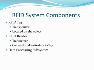 RFID System Components
 RFID Tag
 Transponder
 Located on the object
 RFID Reader
 Transceiver
 Can read and write data to Tag
 Data Processing Subsystem
 