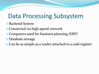 Data Processing Subsystem
Backend System
Connected via high-speed network
Computers used for business planning (ERP)
Database storage
Can be as simple as a reader attached to a cash register
 