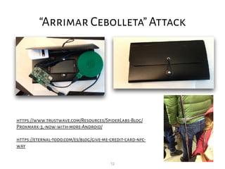 12
“Arrimar Cebolleta”Attack
https://www.trustwave.com/Resources/SpiderLabs-Blog/
Proxmark-3,-now-with-more-Android/
https://eternal-todo.com/es/blog/give-me-credit-card-nfc-
way
 
