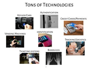 4
Tons of Technologies
Keyless Cars
Authentication
Credit Cards/Payments
Vending Machines
Ticketing systems Biodevices
Tracking/Logistics
identification
 