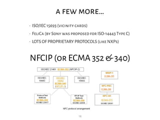 16
a few more…
• ISO/IEC 15693 (vicinity cards)
• FeliCa (by Sony was proposed for ISO-14443 Type C)
• LOTS OF PROPRIETARY...