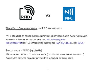 7
vs
Near Field Communication is a RFID technology
“NFC standards cover communications protocols and data exchange
formats...