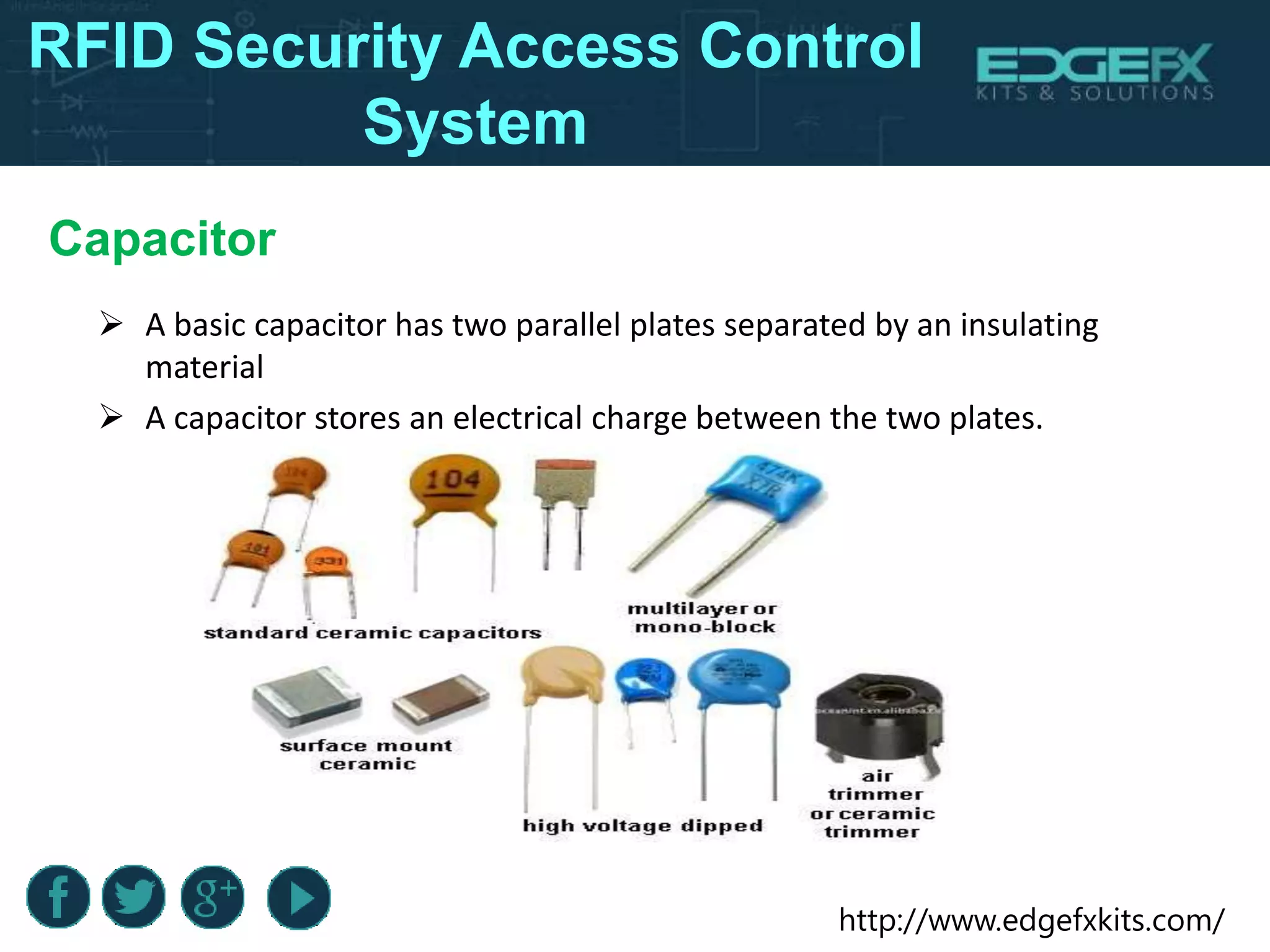 http://www.edgefxkits.com/
RFID Security Access Control
System
Capacitor
 A basic capacitor has two parallel plates separated by an insulating
material
 A capacitor stores an electrical charge between the two plates.
 