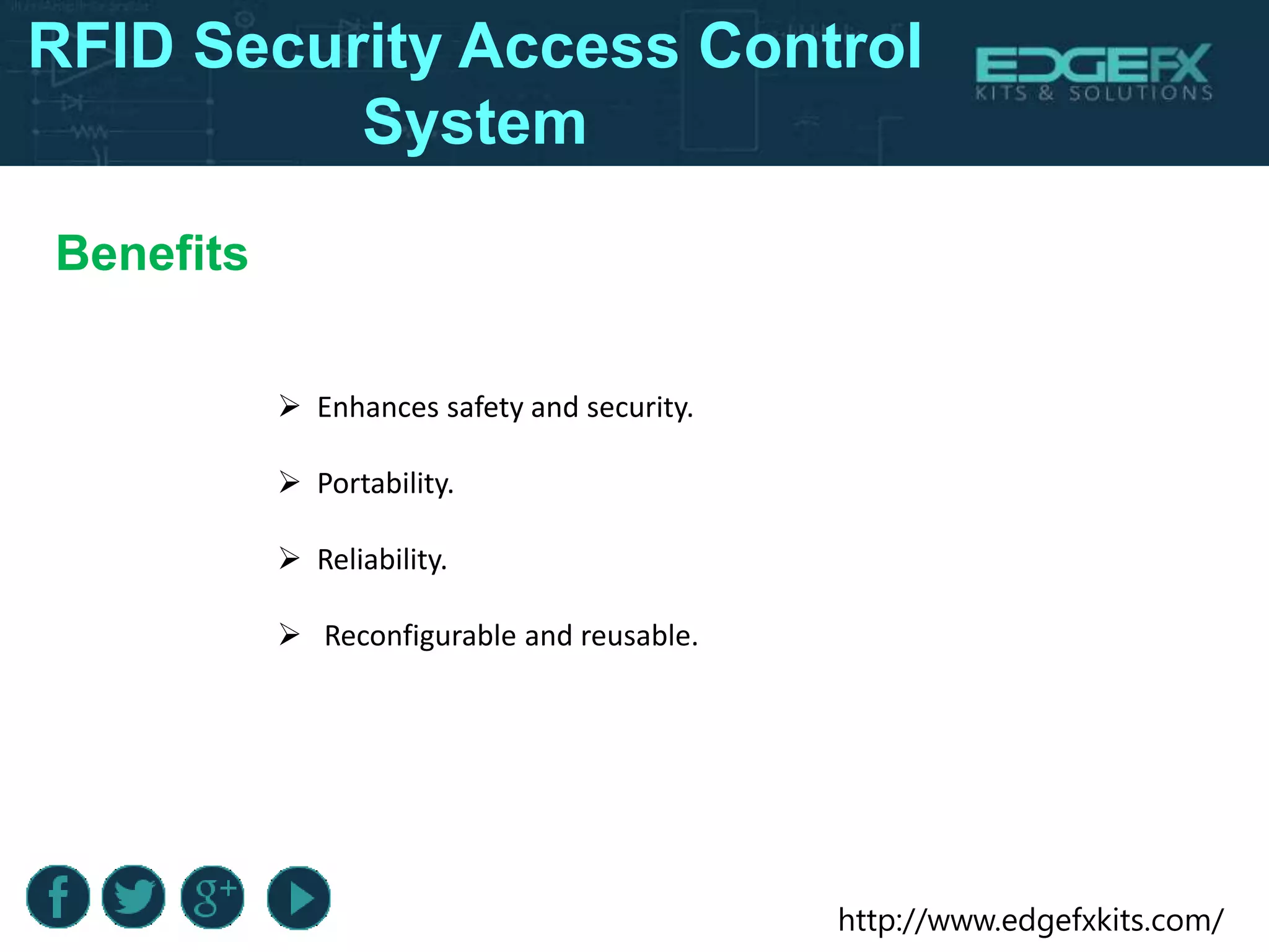 http://www.edgefxkits.com/
RFID Security Access Control
System
Benefits
 Enhances safety and security.
 Portability.
 Reliability.
 Reconfigurable and reusable.
 