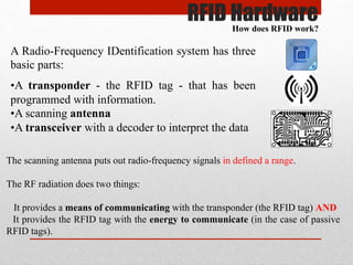 RFID Hardware
A Radio-Frequency IDentification system has three
basic parts:
• A transponder - the RFID tag - that has bee...