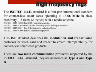 High Frequency Tags
The ISO/IEC 14443 standard is a four-part international standard
for contact-less smart cards operatin...