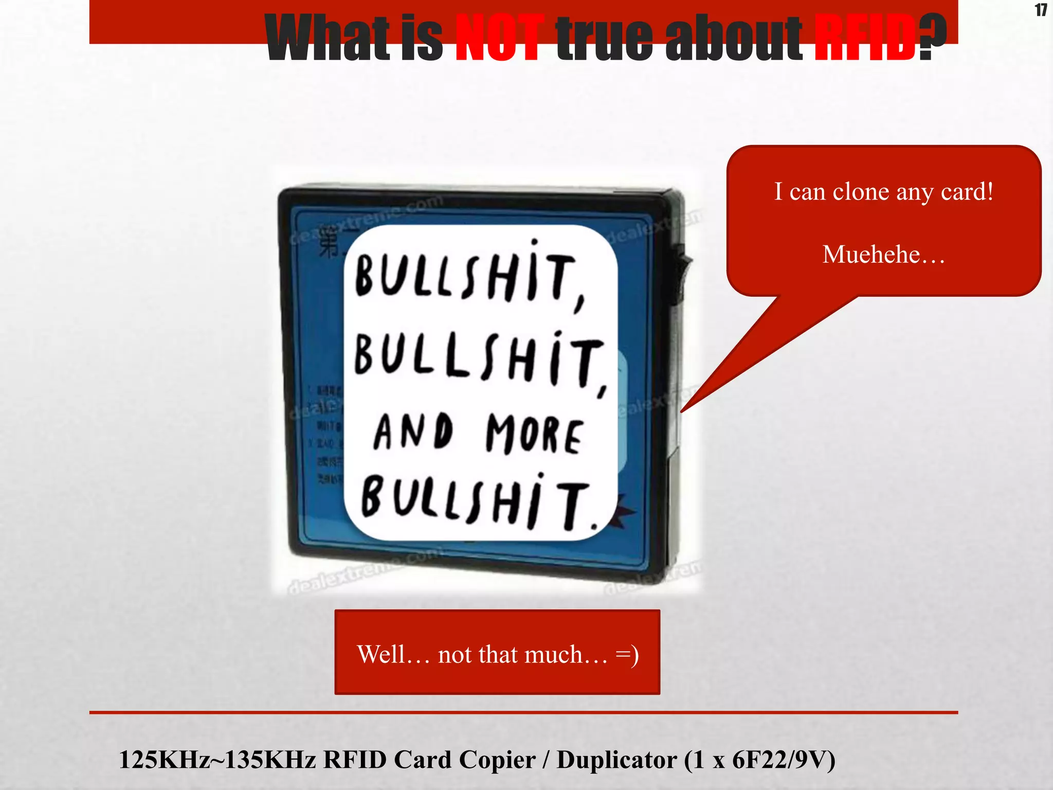 What is NOT true about RFID?
I can clone any card!
Muehehe…
Well… not that much… =)
125KHz~135KHz RFID Card Copier / Duplicator (1 x 6F22/9V)
17
 