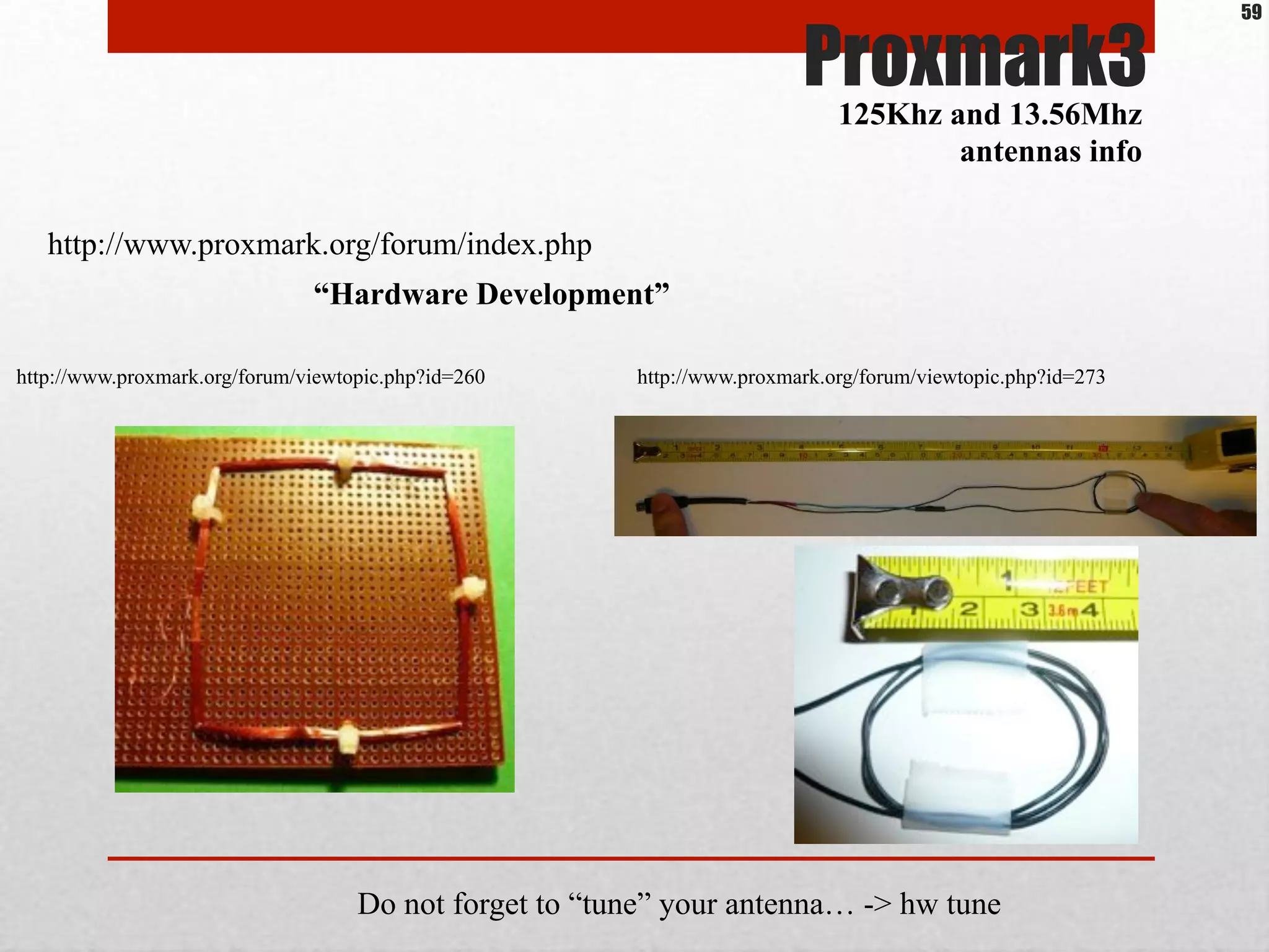 Proxmark3
125Khz and 13.56Mhz
antennas info
http://www.proxmark.org/forum/index.php
“Hardware Development”
http://www.proxmark.org/forum/viewtopic.php?id=260 http://www.proxmark.org/forum/viewtopic.php?id=273
Do not forget to “tune” your antenna… -> hw tune
59
 
