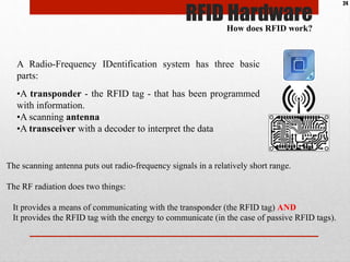 RFID Hardware
A Radio-Frequency IDentification system has three basic
parts:
• A transponder - the RFID tag - that has bee...