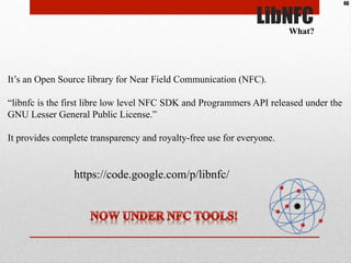 LibNFC
It’s an Open Source library for Near Field Communication (NFC).
“libnfc is the first libre low level NFC SDK and Pr...