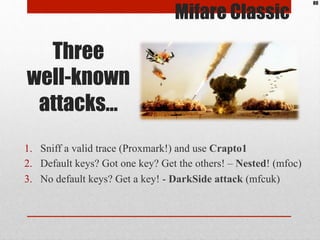 Three
well-known
attacks…
1.  Sniff a valid trace (Proxmark!) and use Crapto1
2.  Default keys? Got one key? Get the other...
