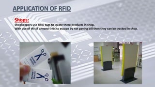 Shops:
Shopkeepers use RFID tags to locate there products in shop.
With use of this if anyone tries to escape by not paying bill then they can be tracked in shop.
APPLICATION OF RFID
 