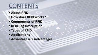 CONTENTS
• About RFID
• How does RFID works?
• Components of RFID
• RFID Tag Description.
• Types of RFID.
• Applications
• Advantages/Disadvantages
 