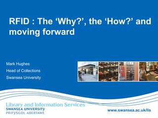 RFID : The ‘Why?’, the ‘How?’ and moving forward Mark Hughes Head of Collections Swansea University 