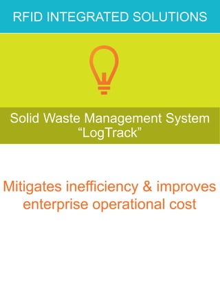 Solid Waste Management System
“LogTrack”
RFID INTEGRATED SOLUTIONS
Mitigates inefficiency & improves
enterprise operational cost
 