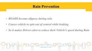 Rain Prevention
• ROADS become slippery during rain
• Causes vehicle to spin out of control while braking
• So it makes Drivers alert to reduce their Vehicle’s speed during Rain
 