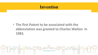 Invention
• The first Patent to be associated with the
abbreviation was granted to Charles Walton in
1983.
 