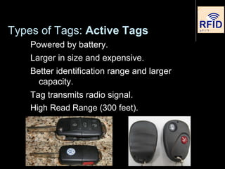 Types of Tags: Active Tags
Powered by battery.
Larger in size and expensive.
Better identification range and larger
capacity.
Tag transmits radio signal.
High Read Range (300 feet).
 