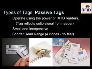 Types of Tags: Passive Tags
Operate using the power of RFID readers.
(Tag reflects radio signal from reader)
Small and inexpensive
Shorter Read Range (4 inches - 15 feet)
 