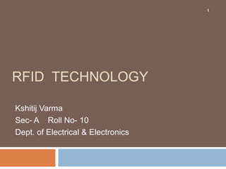 1




RFID TECHNOLOGY

Kshitij Varma
Sec- A Roll No- 10
Dept. of Electrical & Electronics
 