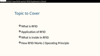 Topic to Cover
What is RFID
Application of RFID
What is inside in RFID
How RFID Works ( Operating Principle
What is RFID? How RFID works? RFID Explained in Detail
 