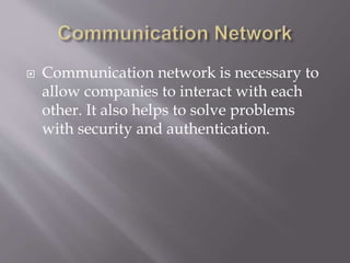  Communication network is necessary to
allow companies to interact with each
other. It also helps to solve problems
with security and authentication.
 