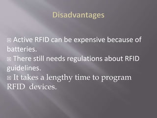  Active RFID can be expensive because of
batteries.
 There still needs regulations about RFID
guidelines.
 It takes a lengthy time to program
RFID devices.
 