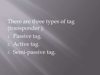 There are three types of tag
(transponder ):
1. Passive tag.
2. Active tag.
3. Semi-passive tag.
 