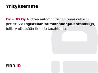 Yrityksemme

Finn-ID Oy tuottaa automaattiseen tunnistukseen
perustuvia logistiikan toiminnanohjausratkaisuja,
joilla yhdistetään tieto ja tapahtuma.
 