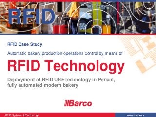 RFID
 RFID Case Study

 Automatic bakery production operations control by means of


 RFID Technology
 Deployment of RFID UHF technology in Penam,
 fully automated modern bakery




RFID Systems & Technology                                     www.barco.cz
 