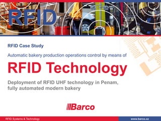 RFID
 RFID Case Study

 Automatic bakery production operations control by means of


 RFID Technology
 Deployment of RFID UHF technology in Penam,
 fully automated modern bakery




RFID Systems & Technology                                     www.barco.cz
 