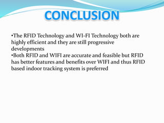 •The RFID Technology and WI-FI Technology both are
highly efficient and they are still progressive
developments
•Both RFID and WIFI are accurate and feasible but RFID
has better features and benefits over WIFI and thus RFID
based indoor tracking system is preferred
 