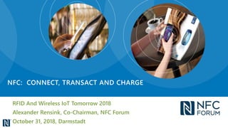 RFID And Wireless IoT Tomorrow 2018
Alexander Rensink, Co-Chairman, NFC Forum
October 31, 2018, Darmstadt
NFC: CONNECT, TRANSACT AND CHARGE
 