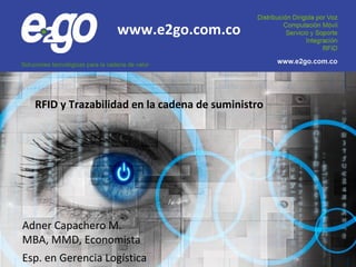 Adner Capachero M.
MBA, MMD, Economista
Esp. en Gerencia Logística
RFID y Trazabilidad en la cadena de suministro
www.e2go.com.co
 