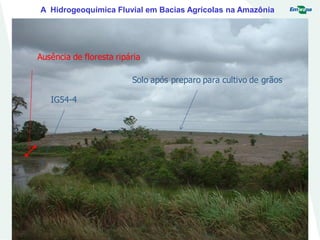 IG54-4
Solo após preparo para cultivo de grãos
Ausência de floresta ripária
A Hidrogeoquímica Fluvial em Bacias Agrícolas na Amazônia
 