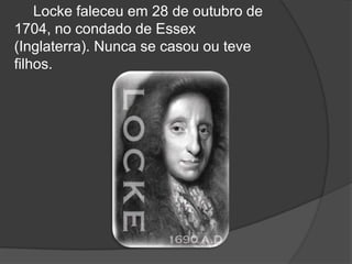 Locke faleceu em 28 de outubro de
1704, no condado de Essex
(Inglaterra). Nunca se casou ou teve
filhos.
 