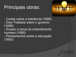 Principais obras:

- Cartas sobre a tolerância (1689)
- Dois Tratados sobre o governo
(1689)
- Ensaio a cerca do entendimento
humano (1690)
- Pensamentos sobre a educação
(1693)
 