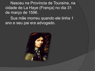 Nasceu na Província de Touraíne, na
cidade de La Haye (França) no dia 31
de março de 1596.
   Sua mãe morreu quando ele tinha 1
ano e seu pai era advogado.
 