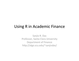 Using R in Academic Finance 
              Sanjiv R. Das 
    Professor, Santa Clara University 
        Department of Finance 
    h?p://algo.scu.edu/~sanjivdas/ 
 