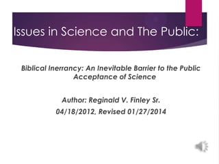 Issues in Science and The Public:
Biblical Inerrancy: An Inevitable Barrier to the Public
Acceptance of Science
Author: Reginald V. Finley Sr.

04/18/2012, Revised 01/27/2014

 