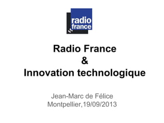 Radio France 
& 
Innovation technologique 
Jean-Marc de Félice 
Montpellier,19/09/2013 
 