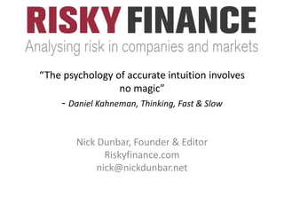 “The psychology of accurate intuition involves
no magic”
- Daniel Kahneman, Thinking, Fast & Slow
Nick Dunbar, Founder & Editor
Riskyfinance.com
nick@nickdunbar.net
 